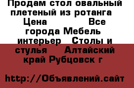 Продам стол овальный плетеный из ротанга › Цена ­ 48 650 - Все города Мебель, интерьер » Столы и стулья   . Алтайский край,Рубцовск г.